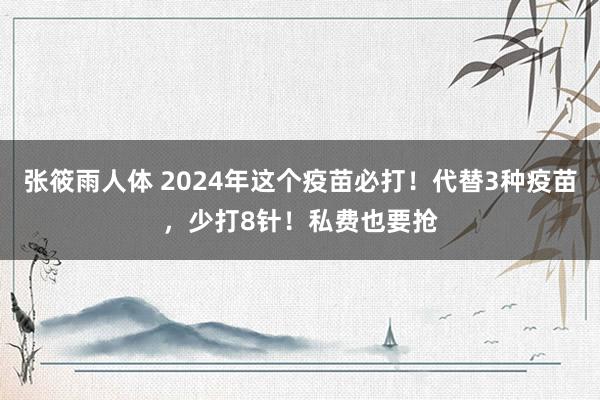 张筱雨人体 2024年这个疫苗必打！代替3种疫苗，少打8针！私费也要抢