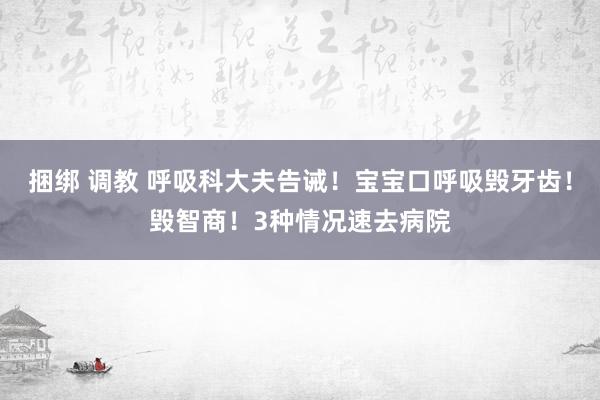 捆绑 调教 呼吸科大夫告诫！宝宝口呼吸毁牙齿！毁智商！3种情况速去病院