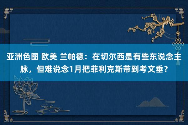 亚洲色图 欧美 兰帕德：在切尔西是有些东说念主脉，但难说念1月把菲利克斯带到考文垂？