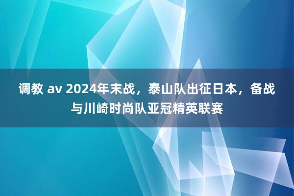 调教 av 2024年末战，泰山队出征日本，备战与川崎时尚队亚冠精英联赛