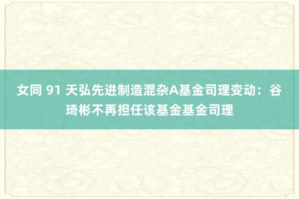 女同 91 天弘先进制造混杂A基金司理变动：谷琦彬不再担任该基金基金司理