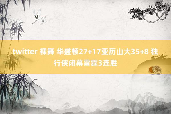 twitter 裸舞 华盛顿27+17亚历山大35+8 独行侠闭幕雷霆3连胜