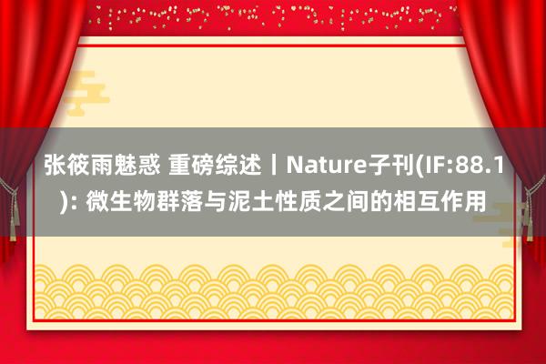 张筱雨魅惑 重磅综述丨Nature子刊(IF:88.1): 微生物群落与泥土性质之间的相互作用