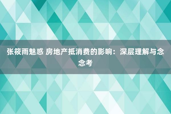 张筱雨魅惑 房地产抵消费的影响：深层理解与念念考