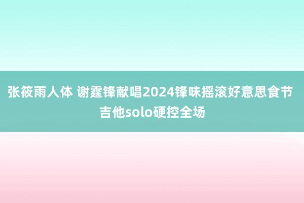 张筱雨人体 谢霆锋献唱2024锋味摇滚好意思食节 吉他solo硬控全场