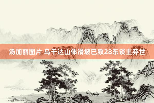 汤加丽图片 乌干达山体滑坡已致28东谈主弃世