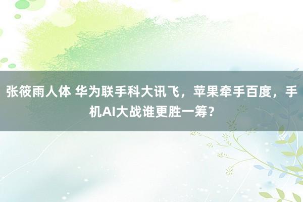 张筱雨人体 华为联手科大讯飞，苹果牵手百度，手机AI大战谁更胜一筹？