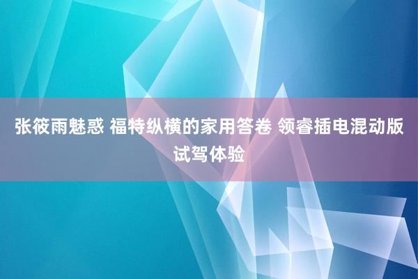 张筱雨魅惑 福特纵横的家用答卷 领睿插电混动版试驾体验