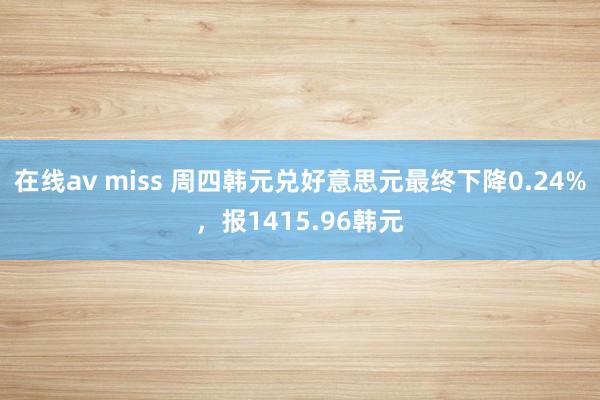 在线av miss 周四韩元兑好意思元最终下降0.24%，报1415.96韩元