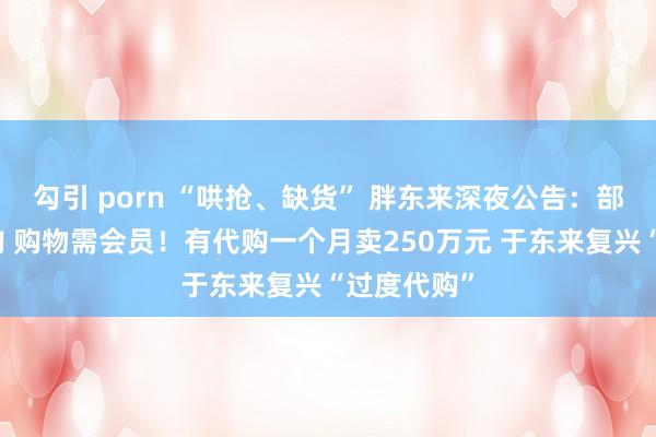 勾引 porn “哄抢、缺货” 胖东来深夜公告：部分商品限购 购物需会员！有代购一个月卖250万元 于东来复兴“过度代购”