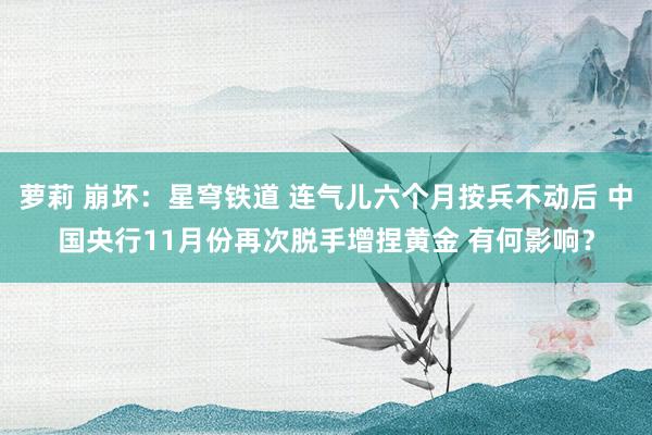 萝莉 崩坏：星穹铁道 连气儿六个月按兵不动后 中国央行11月份再次脱手增捏黄金 有何影响？