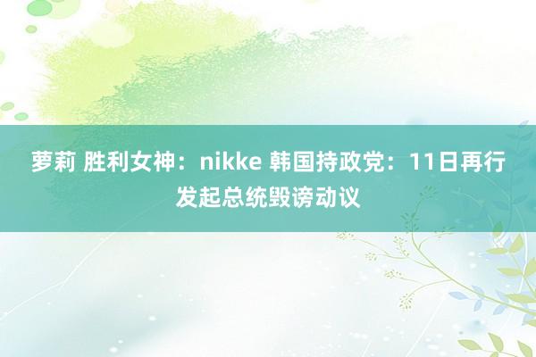 萝莉 胜利女神：nikke 韩国持政党：11日再行发起总统毁谤动议