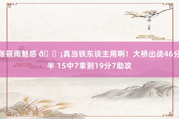 张筱雨魅惑 😡真当铁东谈主用啊！大桥出战46分半 15中7拿到19分7助攻