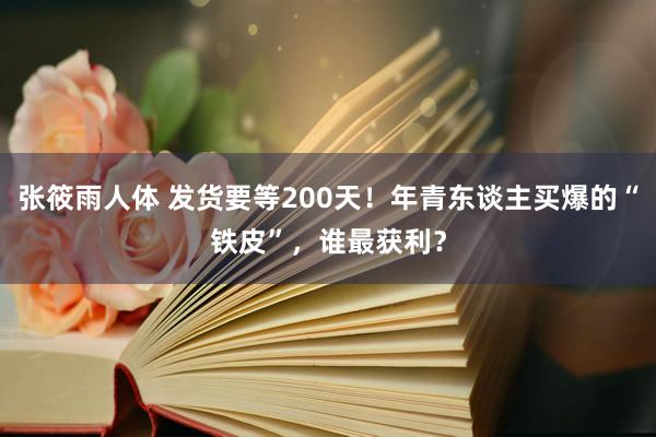 张筱雨人体 发货要等200天！年青东谈主买爆的“铁皮”，谁最获利？