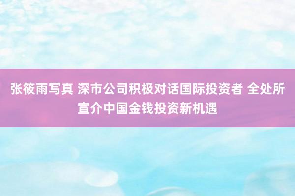 张筱雨写真 深市公司积极对话国际投资者 全处所宣介中国金钱投资新机遇