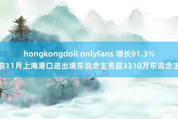 hongkongdoll onlyfans 增长91.3%！前11月上海港口进出境东说念主员超3310万东说念主次