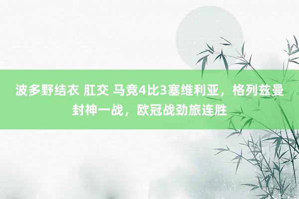 波多野结衣 肛交 马竞4比3塞维利亚，格列兹曼封神一战，欧冠战劲旅连胜