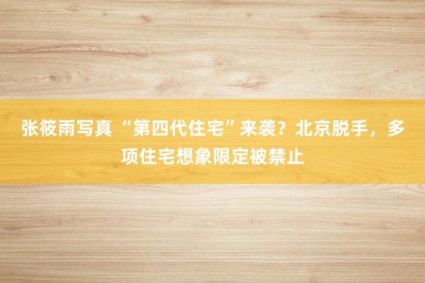 张筱雨写真 “第四代住宅”来袭？北京脱手，多项住宅想象限定被禁止