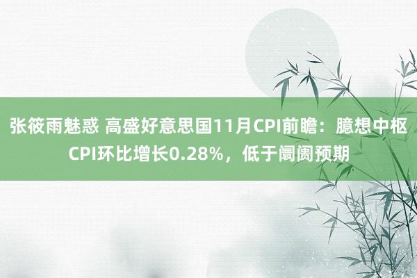 张筱雨魅惑 高盛好意思国11月CPI前瞻：臆想中枢CPI环比增长0.28%，低于阛阓预期