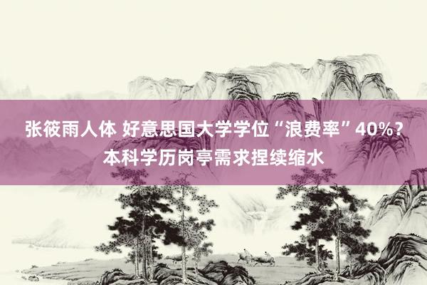 张筱雨人体 好意思国大学学位“浪费率”40%？本科学历岗亭需求捏续缩水