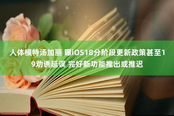 人体模特汤加丽 曝iOS18分阶段更新政策甚至19劝诱延误 完好新功能推出或推迟