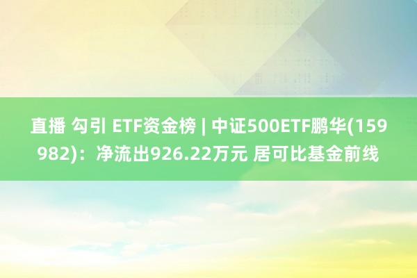 直播 勾引 ETF资金榜 | 中证500ETF鹏华(159982)：净流出926.22万元 居可比基金前线