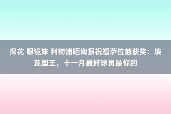 探花 眼镜妹 利物浦晒海报祝福萨拉赫获奖：埃及国王，十一月最好球员是你的