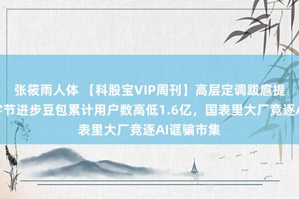 张筱雨人体 【科股宝VIP周刊】高层定调跋扈提振破费；字节进步豆包累计用户数高低1.6亿，国表里大厂竞逐AI诓骗市集