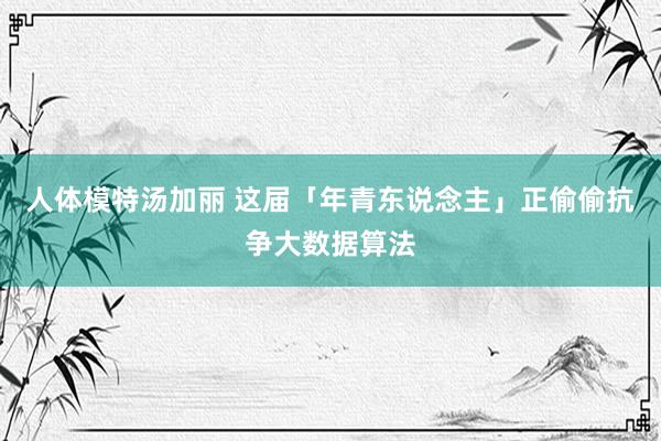 人体模特汤加丽 这届「年青东说念主」正偷偷抗争大数据算法