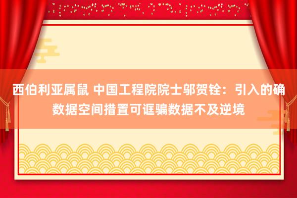 西伯利亚属鼠 中国工程院院士邬贺铨：引入的确数据空间措置可诓骗数据不及逆境