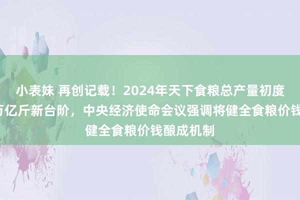 小表妹 再创记载！2024年天下食粮总产量初度迈上1.4万亿斤新台阶，中央经济使命会议强调将健全食粮价钱酿成机制