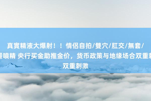 真實精液大爆射！！情侶自拍/雙穴/肛交/無套/大量噴精 央行买金助推金价，货币政策与地缘场合双重刺激