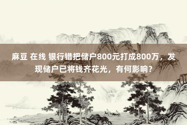 麻豆 在线 银行错把储户800元打成800万，发现储户已将钱齐花光，有何影响？