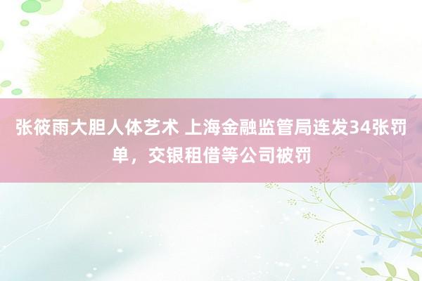 张筱雨大胆人体艺术 上海金融监管局连发34张罚单，交银租借等公司被罚