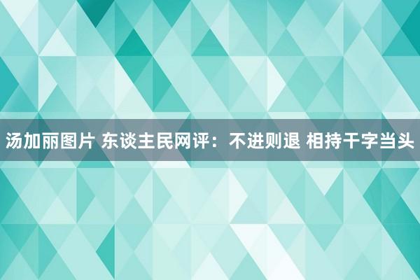 汤加丽图片 东谈主民网评：不进则退 相持干字当头