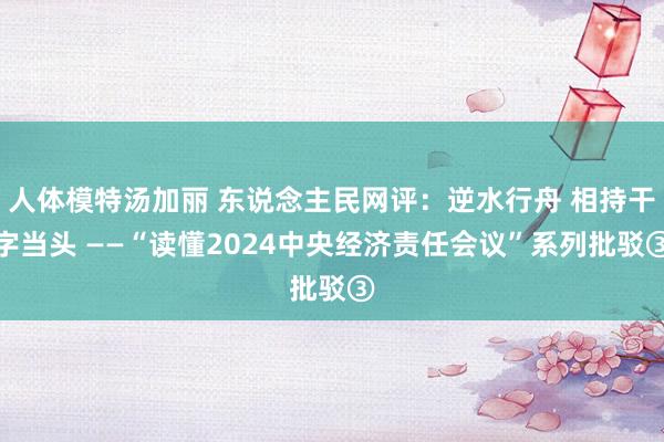 人体模特汤加丽 东说念主民网评：逆水行舟 相持干字当头 ——“读懂2024中央经济责任会议”系列批驳③