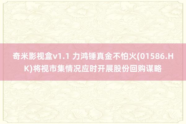 奇米影视盒v1.1 力鸿锤真金不怕火(01586.HK)将视市集情况应时开展股份回购谋略