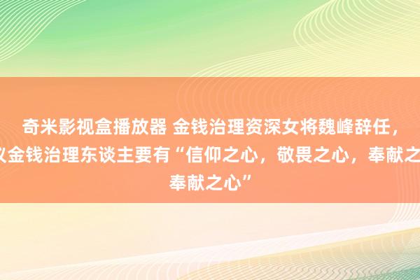 奇米影视盒播放器 金钱治理资深女将魏峰辞任，提议金钱治理东谈主要有“信仰之心，敬畏之心，奉献之心”