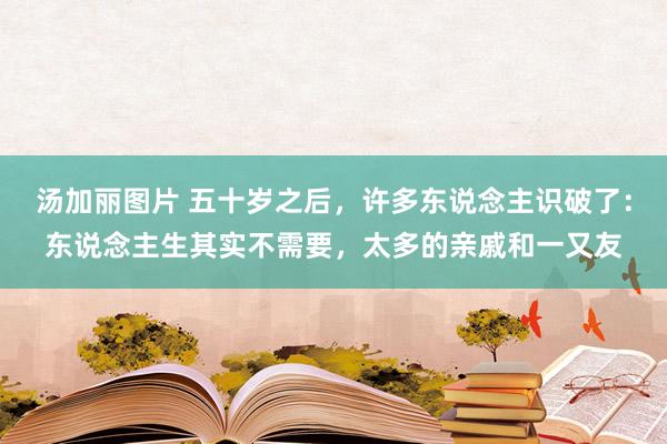 汤加丽图片 五十岁之后，许多东说念主识破了：东说念主生其实不需要，太多的亲戚和一又友