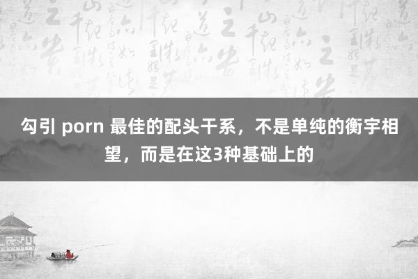 勾引 porn 最佳的配头干系，不是单纯的衡宇相望，而是在这3种基础上的