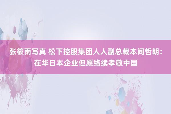 张筱雨写真 松下控股集团人人副总裁本间哲朗：在华日本企业但愿络续孝敬中国