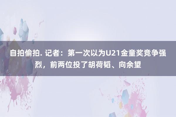 自拍偷拍. 记者：第一次以为U21金童奖竞争强烈，前两位投了胡荷韬、向余望