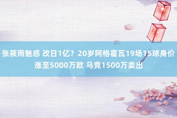 张筱雨魅惑 改日1亿？20岁阿格霍瓦19场15球身价涨至5000万欧 马竞1500万卖出