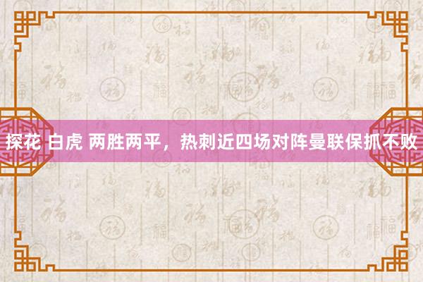 探花 白虎 两胜两平，热刺近四场对阵曼联保抓不败