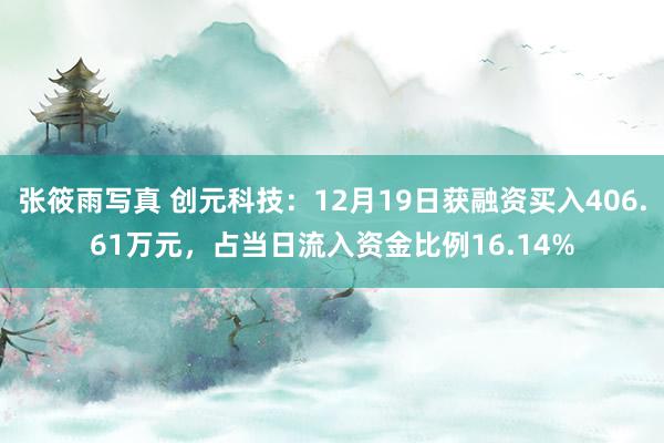 张筱雨写真 创元科技：12月19日获融资买入406.61万元，占当日流入资金比例16.14%