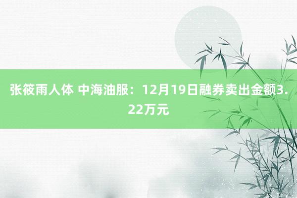 张筱雨人体 中海油服：12月19日融券卖出金额3.22万元