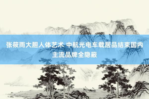 张筱雨大胆人体艺术 中航光电车载居品结束国内主流品牌全隐蔽