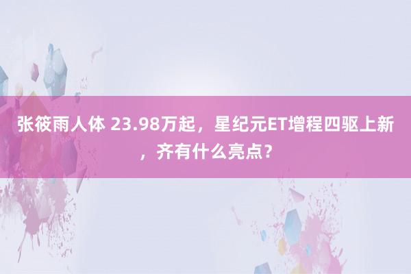 张筱雨人体 23.98万起，星纪元ET增程四驱上新，齐有什么亮点？