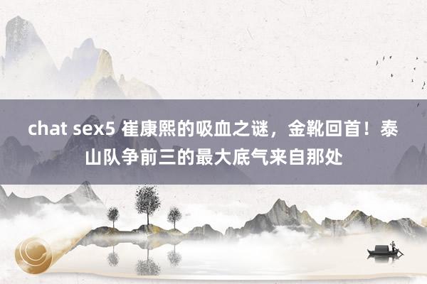 chat sex5 崔康熙的吸血之谜，金靴回首！泰山队争前三的最大底气来自那处