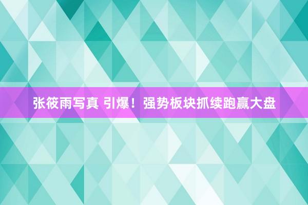 张筱雨写真 引爆！强势板块抓续跑赢大盘